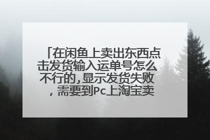 在闲鱼上卖出东西点击发货输入运单号怎么不行的,显示发货失败,需要到Pc上淘宝卖家中心物流管理地址