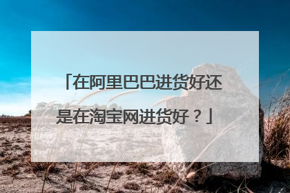 在阿里巴巴进货好还是在淘宝网进货好?