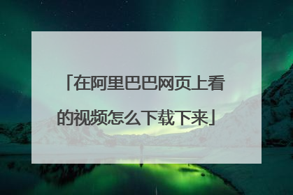 在阿里巴巴网页上看的视频怎么下载下来