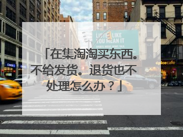 在集淘淘买东西。不给发货。退货也不处理怎么办?