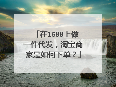 在1688上做一件代发,淘宝商家是如何下单?