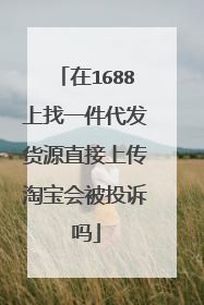 在1688上找一件代发货源直接上传淘宝会被投诉吗