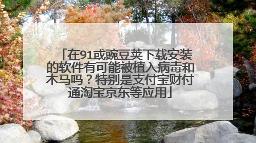 在91或豌豆荚下载安装的软件有可能被植入病毒和木马吗?特别是支付宝财付通淘宝京东等应用