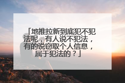 地推拉新到底犯不犯法呢,有人说不犯法,有的说窃取个人信息,属于犯法的?