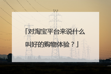 对淘宝平台来说什么叫好的购物体验？