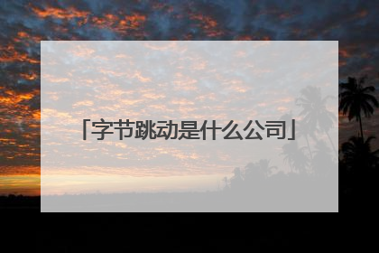 字节跳动是什么公司