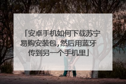 安卓手机如何下载苏宁易购安装包,然后用蓝牙传到另一个手机里