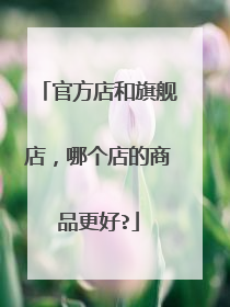 官方店和旗舰店,哪个店的商品更好?