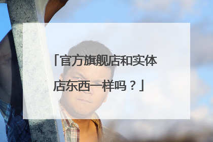 官方旗舰店和实体店东西一样吗？