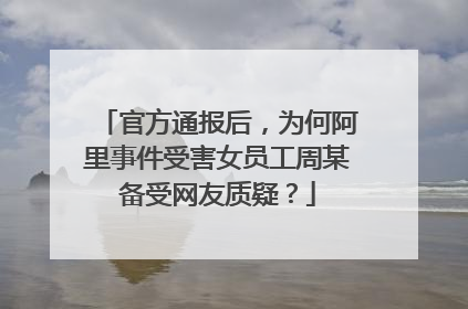 官方通报后,为何阿里事件受害女员工周某备受网友质疑?