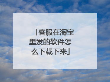 客服在淘宝里发的软件怎么下载下来