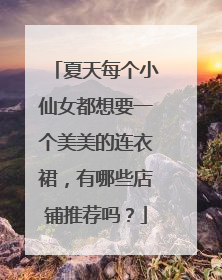 夏天每个小仙女都想要一个美美的连衣裙,有哪些店铺推荐吗?