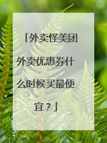 外卖怪美团外卖优惠券什么时候买最便宜?
