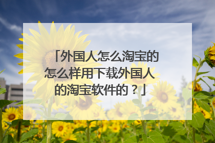 外国人怎么淘宝的怎么样用下载外国人的淘宝软件的?