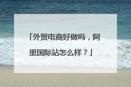 外贸电商好做吗,阿里国际站怎么样?