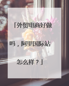外贸电商好做吗,阿里国际站怎么样?