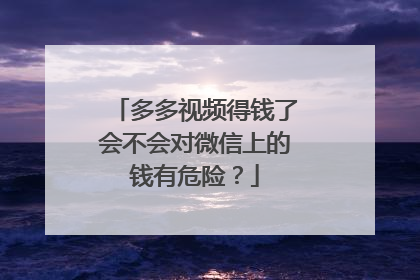 多多视频得钱了会不会对微信上的钱有危险?