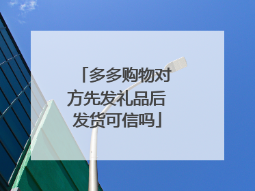 多多购物对方先发礼品后发货可信吗
