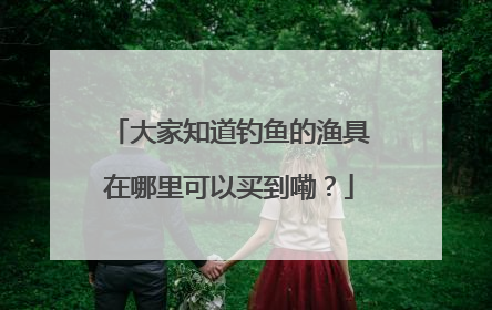 大家知道钓鱼的渔具在哪里可以买到嘞?
