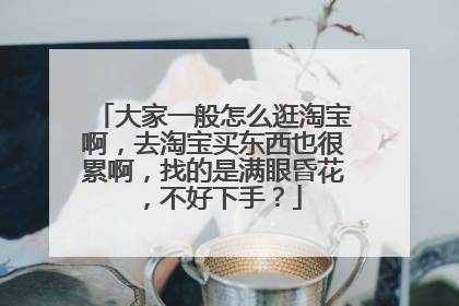 大家一般怎么逛淘宝啊,去淘宝买东西也很累啊,找的是满眼昏花,不好下手?