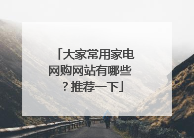 大家常用家电网购网站有哪些?推荐一下