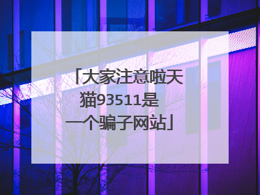 大家注意啦天猫93511是一个骗子网站