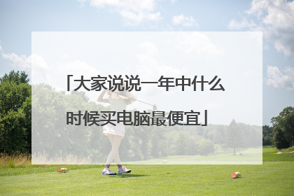 大家说说一年中什么时候买电脑最便宜