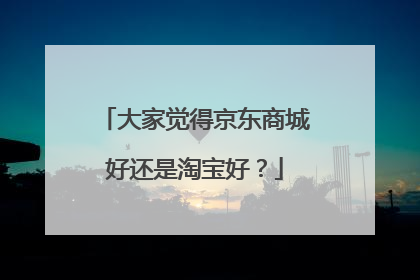 大家觉得京东商城好还是淘宝好?