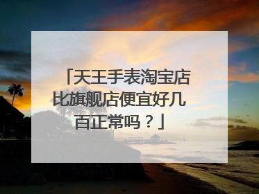 天王手表淘宝店比旗舰店便宜好几百正常吗?