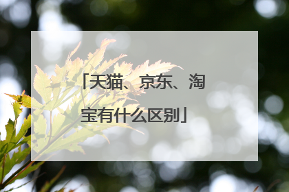 天猫、京东、淘宝有什么区别