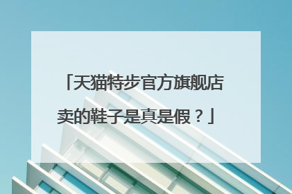 天猫特步官方旗舰店卖的鞋子是真是假?