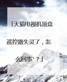 天猫电视机顶盒遥控器失灵了,怎么回事`?