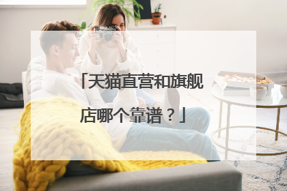 天猫直营和旗舰店哪个靠谱?