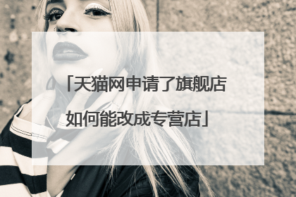 天猫网申请了旗舰店如何能改成专营店