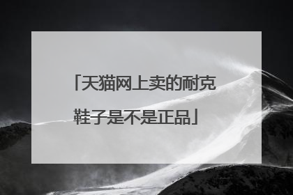天猫网上卖的耐克鞋子是不是正品