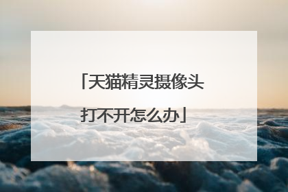 天猫精灵摄像头打不开怎么办