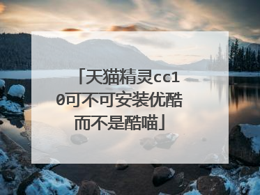 天猫精灵cc10可不可安装优酷而不是酷喵