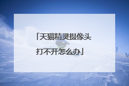 天猫精灵摄像头打不开怎么办