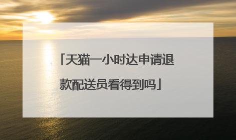 天猫一小时达申请退款配送员看得到吗