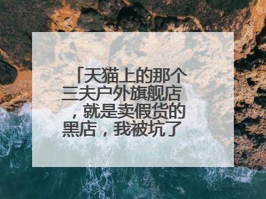 天猫上的那个三夫户外旗舰店,就是卖假货的黑店,我被坑了一次,大家