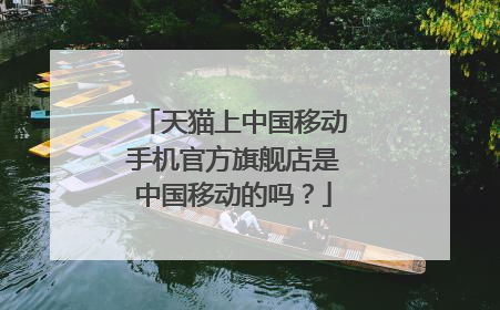 天猫上中国移动手机官方旗舰店是中国移动的吗?