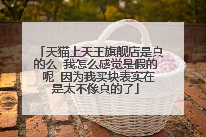 天猫上天王旗舰店是真的么 我怎么感觉是假的 呢 因为我买块表实在是太不像真的了