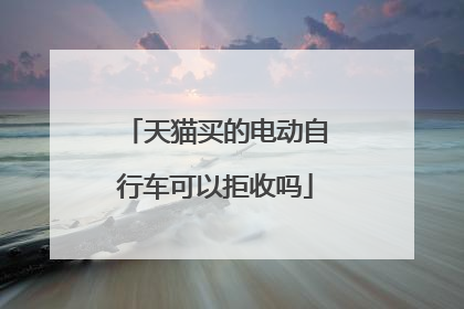 天猫买的电动自行车可以拒收吗