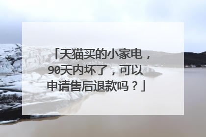 天猫买的小家电,90天内坏了,可以申请售后退款吗?