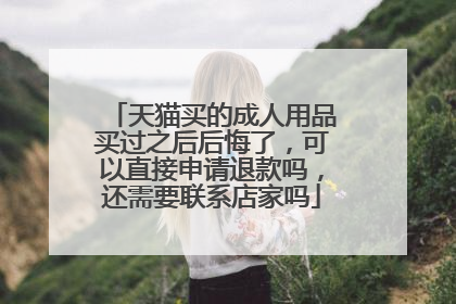 天猫买的成人用品买过之后后悔了，可以直接申请退款吗，还需要联系店家吗