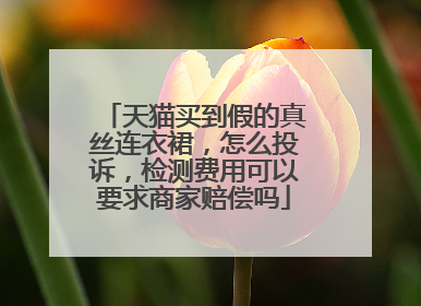 天猫买到假的真丝连衣裙,怎么投诉,检测费用可以要求商家赔偿吗