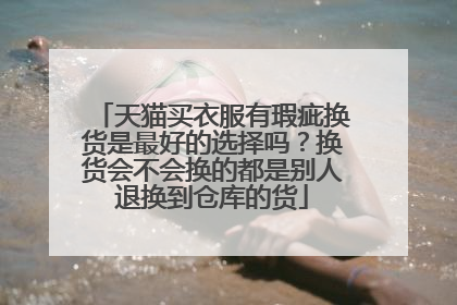 天猫买衣服有瑕疵换货是最好的选择吗?换货会不会换的都是别人退换到仓库的货