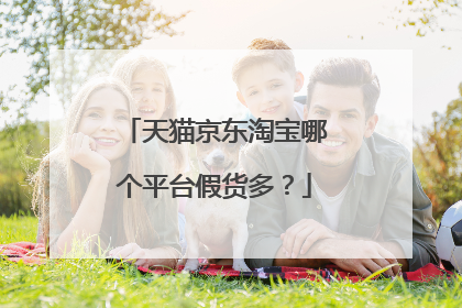 天猫京东淘宝哪个平台假货多?