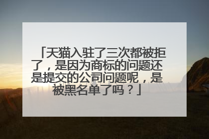 天猫入驻了三次都被拒了,是因为商标的问题还是提交的公司问题呢,是被黑名单了吗?