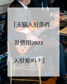 天猫入驻条件及费用2021入驻难吗?
